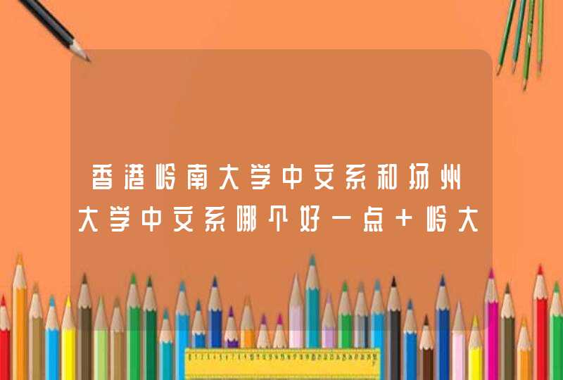 香港岭南大学中文系和扬州大学中文系哪个好一点 岭大的中文系毕业后从事哪方面的工作,第1张