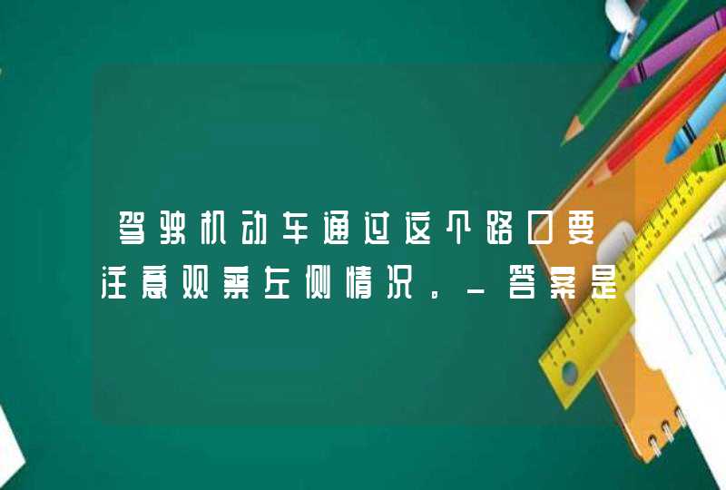 驾驶机动车通过这个路口要注意观察左侧情况。_答案是错,第1张