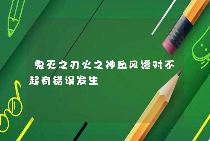 鬼灭之刃火之神血风谭对不起有错误发生,第1张