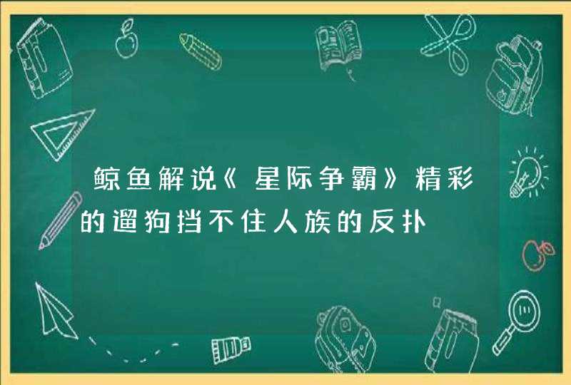 鲸鱼解说《星际争霸》精彩的遛狗挡不住人族的反扑,第1张