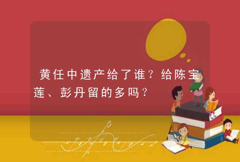 黄任中遗产给了谁？给陈宝莲、彭丹留的多吗？,第1张