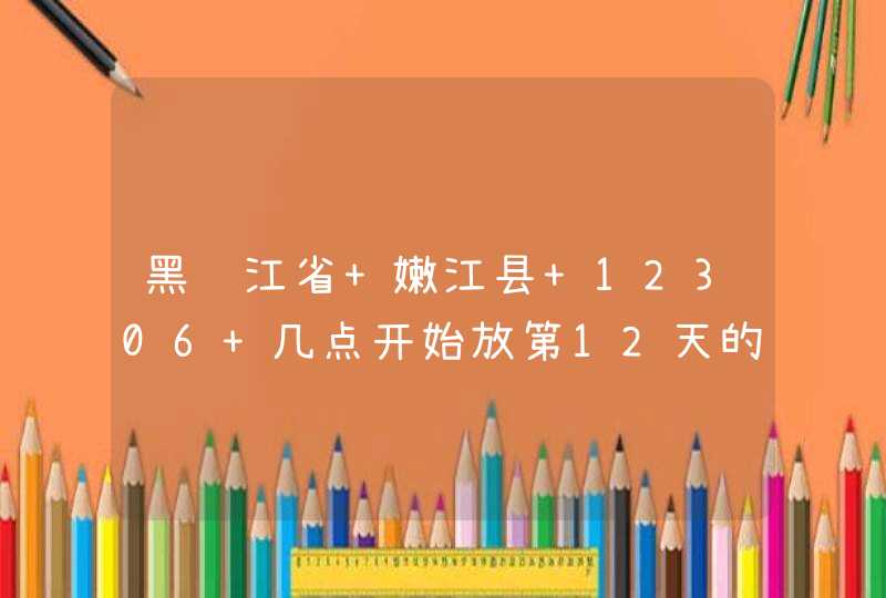 黑龙江省 嫩江县 12306 几点开始放第12天的票呀，我看学生票能订到20天呢。想问问亲们。,第1张