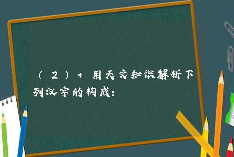 （2） 用天文知识解析下列汉字的构成：,第1张