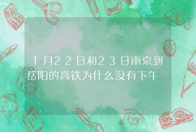 1月22日和23日南京到岳阳的高铁为什么没有下午,第1张