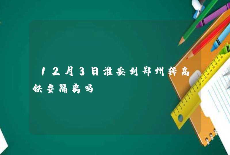 12月3日淮安到郑州转高铁要隔离吗,第1张
