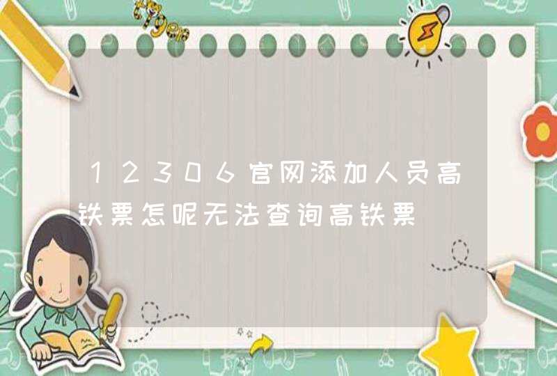 12306官网添加人员高铁票怎呢无法查询高铁票,第1张