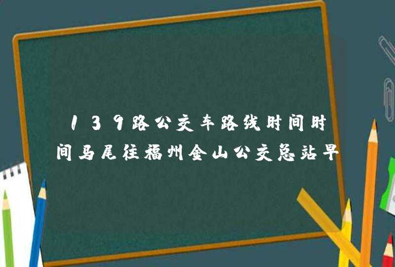 139路公交车路线时间时间马尾往福州金山公交总站早班车,第1张