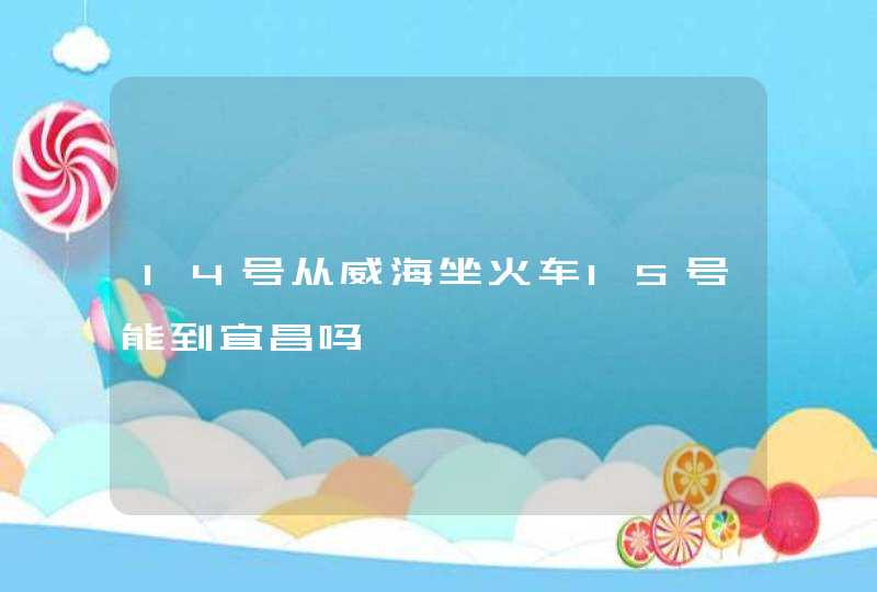 14号从威海坐火车15号能到宜昌吗,第1张