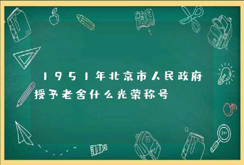 1951年北京市人民政府授予老舍什么光荣称号,第1张