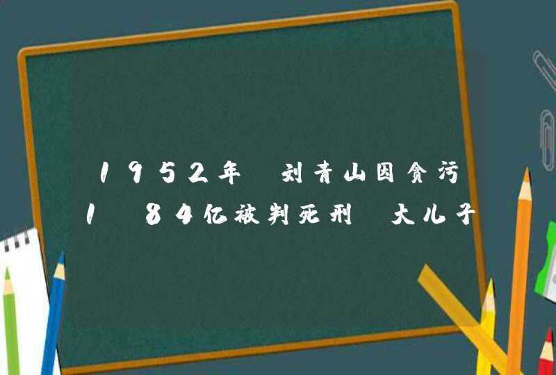 1952年，刘青山因贪污1.84亿被判死刑，大儿子考上清华不敢去,第1张