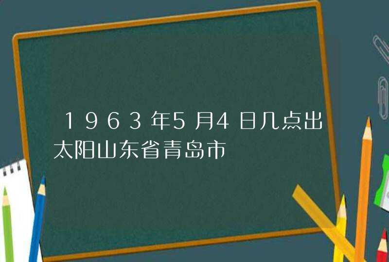 1963年5月4日几点出太阳山东省青岛市,第1张