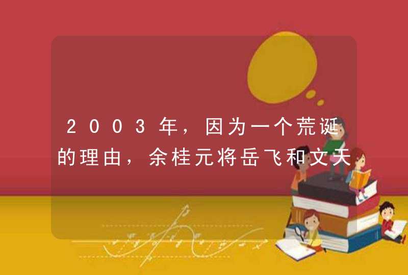2003年，因为一个荒诞的理由，余桂元将岳飞和文天祥踢出历史教材,第1张