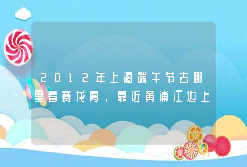 2012年上海端午节去哪里看赛龙舟，靠近黄浦江边上的！谢谢！,第1张