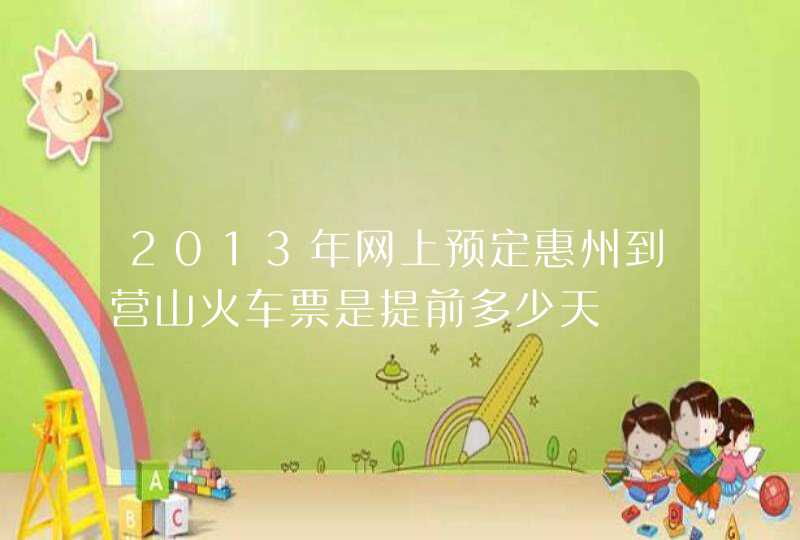 2013年网上预定惠州到营山火车票是提前多少天,第1张