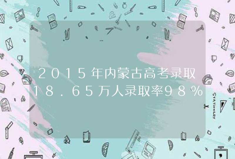 2015年内蒙古高考录取18.65万人录取率98%,第1张