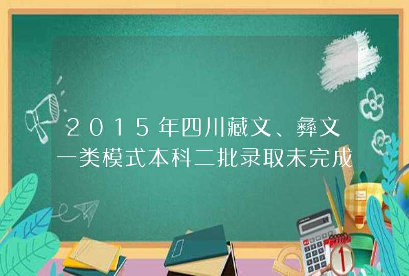 2015年四川藏文、彝文一类模式本科二批录取未完成计划院校征集志愿的通知,第1张