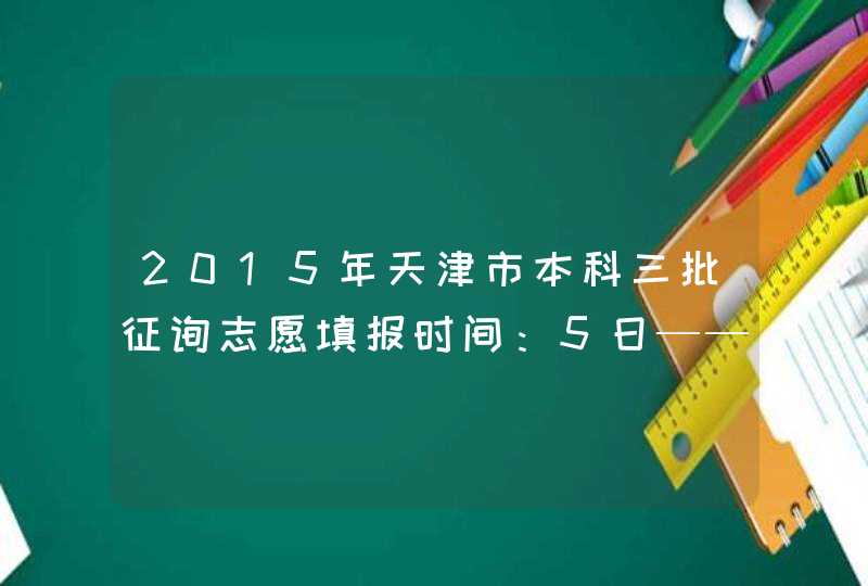 2015年天津市本科三批征询志愿填报时间：5日——7日,第1张
