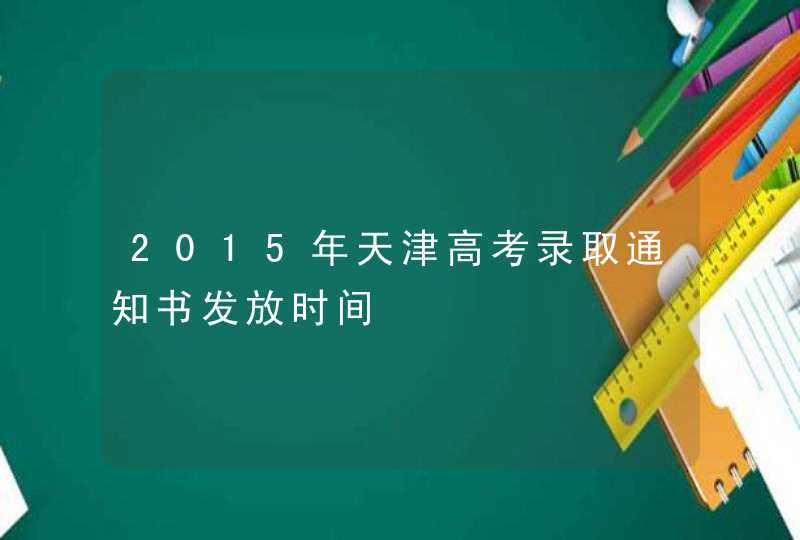 2015年天津高考录取通知书发放时间,第1张