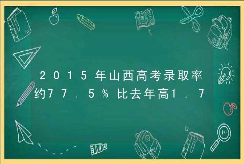 2015年山西高考录取率约77.5%比去年高1.7%,第1张