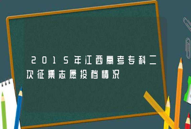 2015年江西高考专科二次征集志愿投档情况,第1张