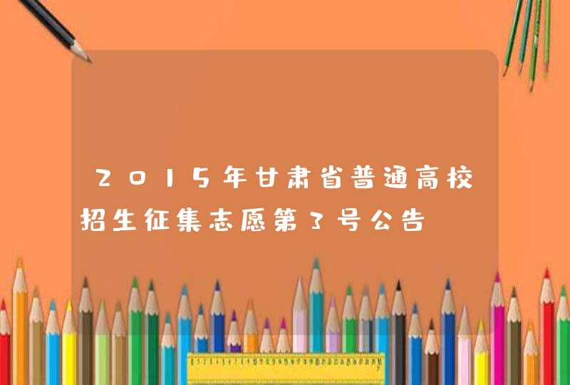 2015年甘肃省普通高校招生征集志愿第3号公告,第1张