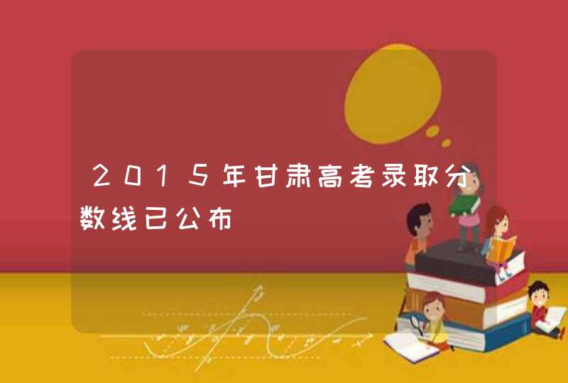 2015年甘肃高考录取分数线已公布,第1张