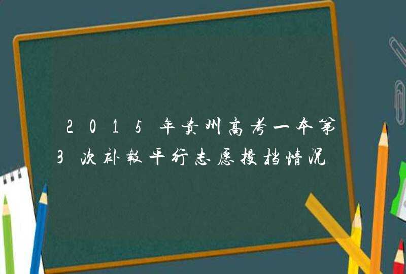 2015年贵州高考一本第3次补报平行志愿投档情况,第1张