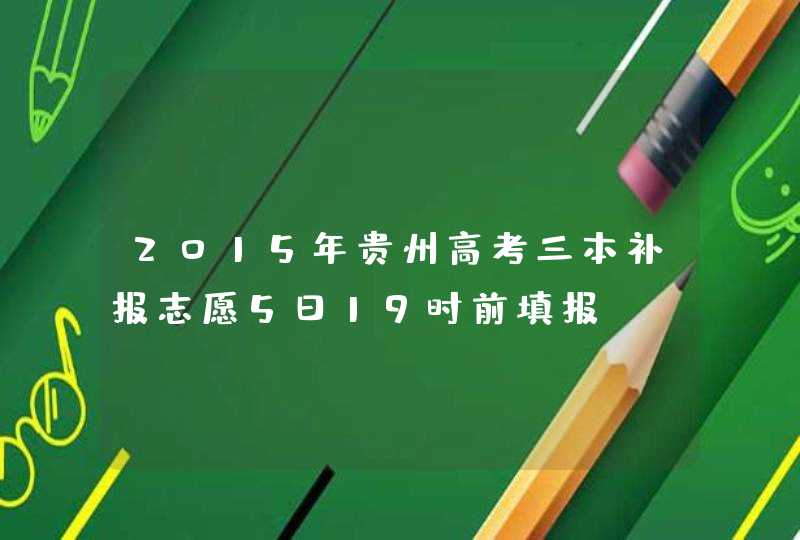 2015年贵州高考三本补报志愿5日19时前填报,第1张
