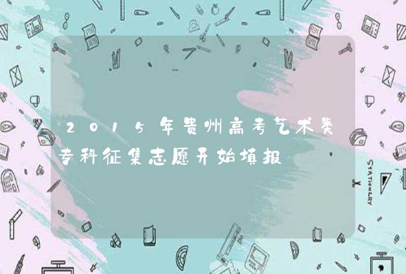 2015年贵州高考艺术类专科征集志愿开始填报,第1张