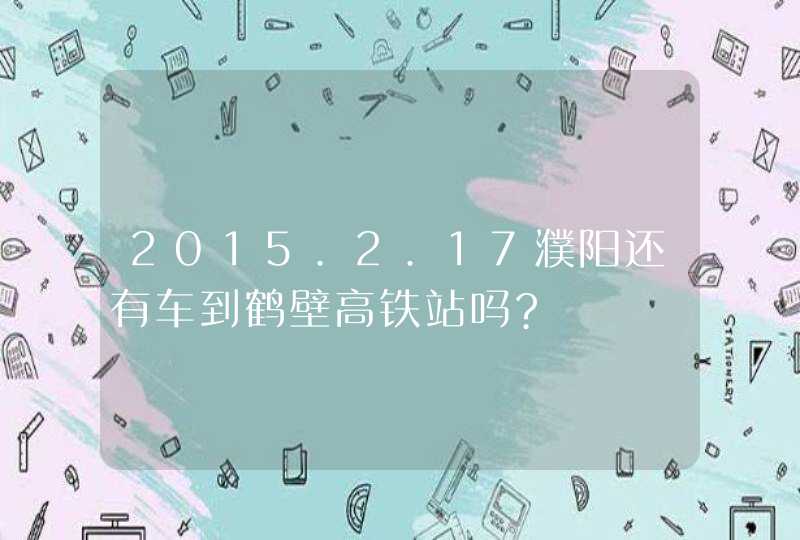 2015.2.17濮阳还有车到鹤壁高铁站吗?,第1张