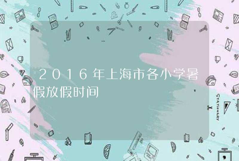 2016年上海市各小学暑假放假时间,第1张