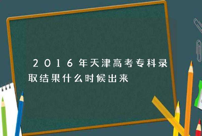 2016年天津高考专科录取结果什么时候出来,第1张