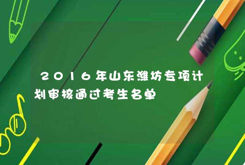 2016年山东潍坊专项计划审核通过考生名单,第1张