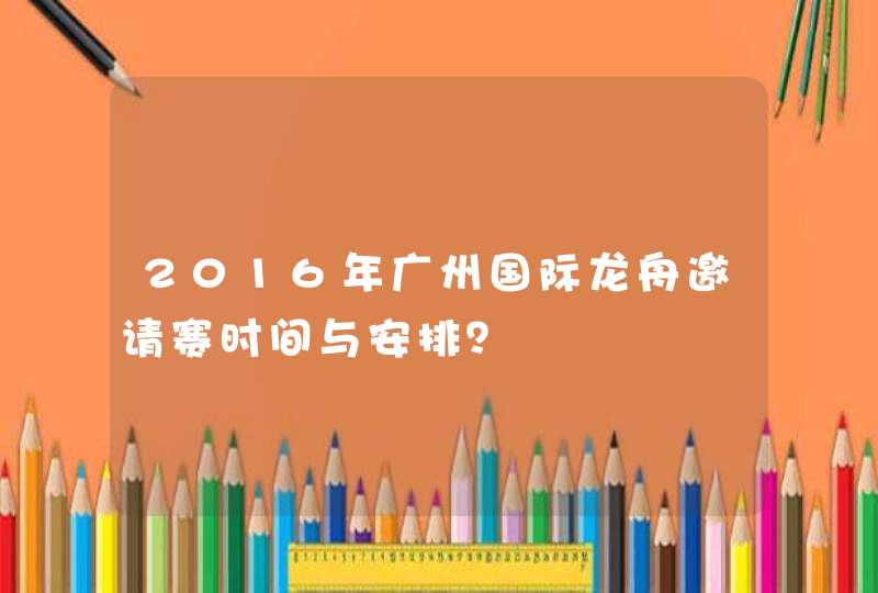 2016年广州国际龙舟邀请赛时间与安排？,第1张