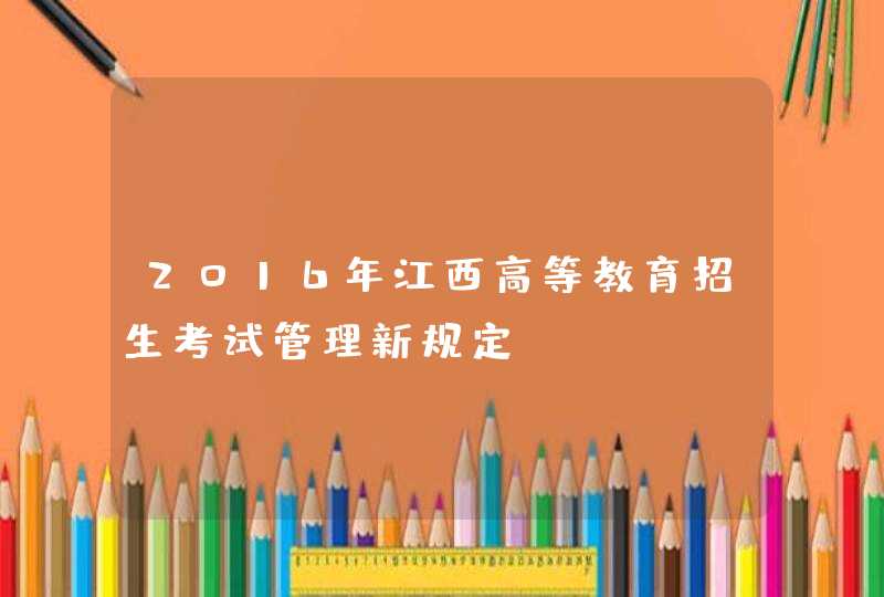 2016年江西高等教育招生考试管理新规定,第1张