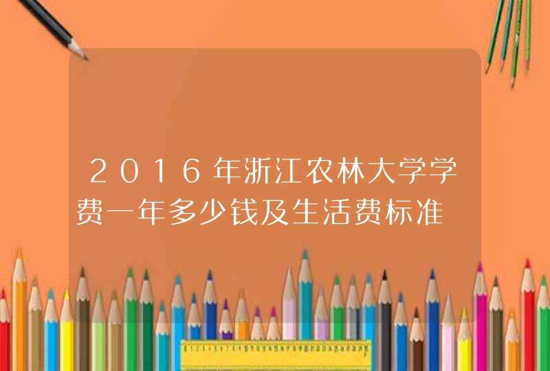 2016年浙江农林大学学费一年多少钱及生活费标准,第1张