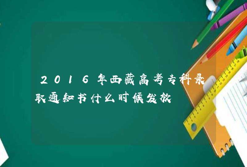 2016年西藏高考专科录取通知书什么时候发放,第1张