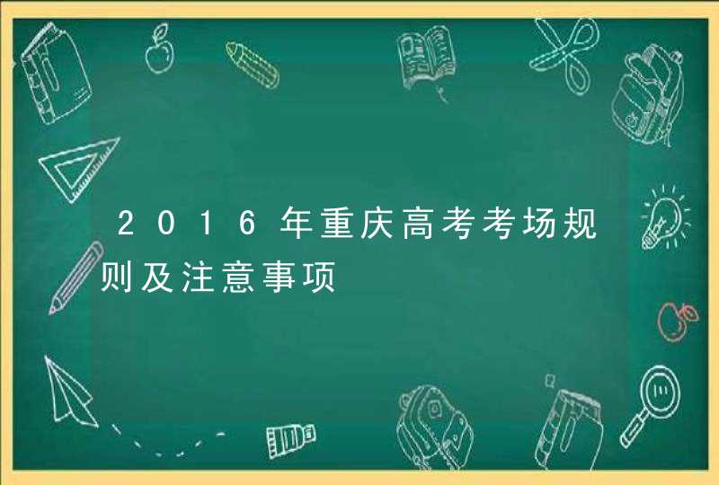 2016年重庆高考考场规则及注意事项,第1张