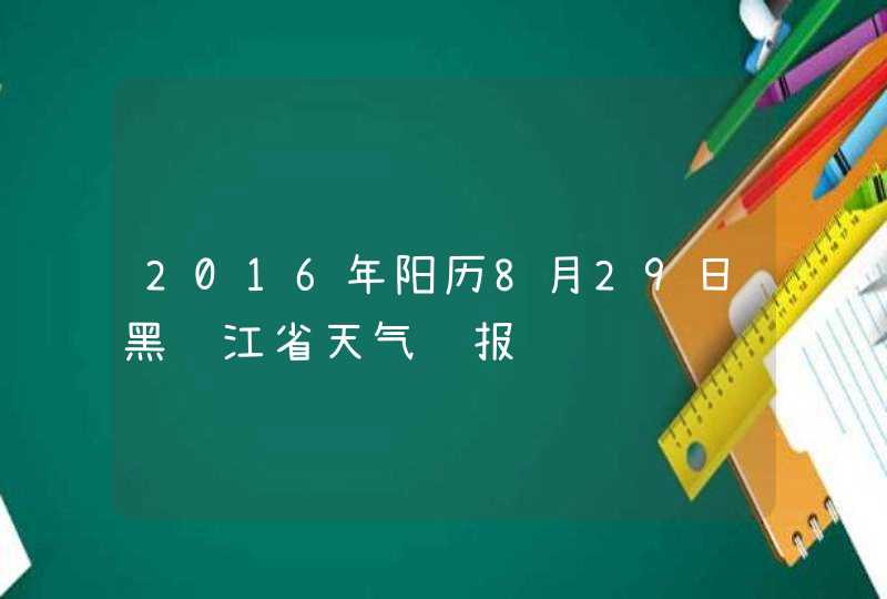 2016年阳历8月29日黑龙江省天气预报,第1张