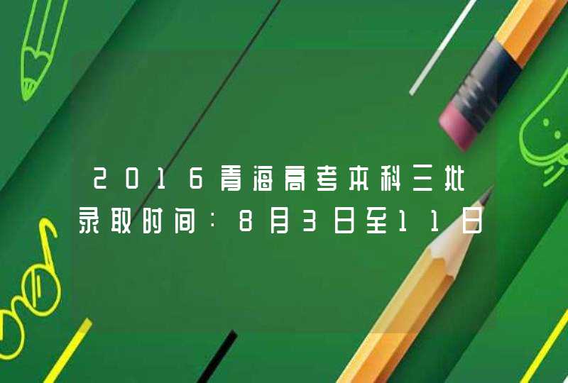 2016青海高考本科三批录取时间：8月3日至11日,第1张