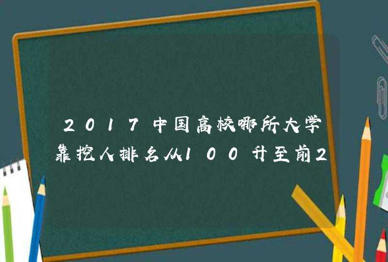 2017中国高校哪所大学靠挖人排名从100升至前20,第1张