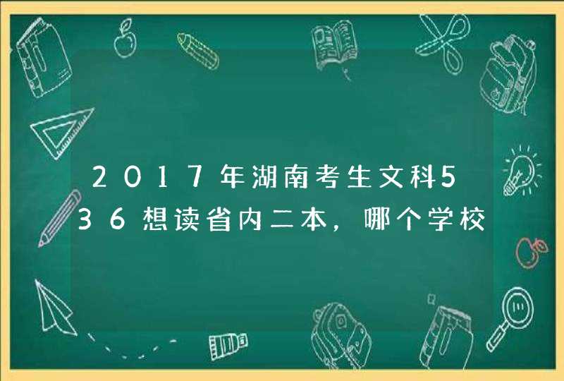 2017年湖南考生文科536想读省内二本，哪个学校比较好？如果想读湖南第一师范和湖南工业大学选哪个,第1张