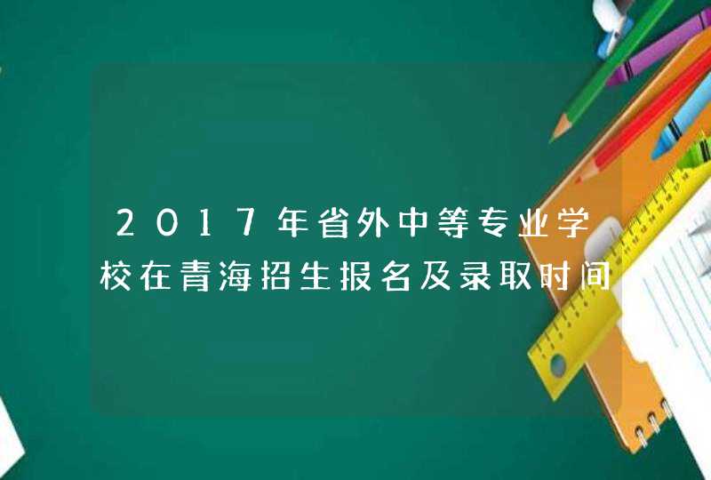 2017年省外中等专业学校在青海招生报名及录取时间,第1张