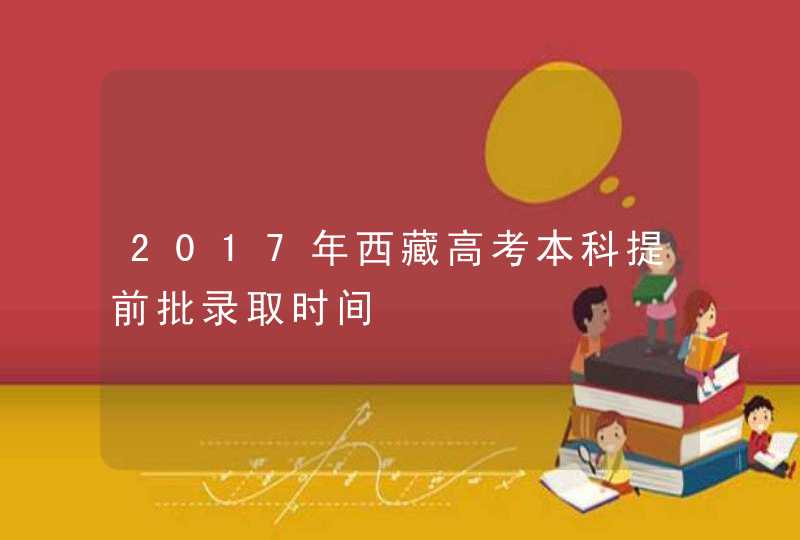 2017年西藏高考本科提前批录取时间,第1张