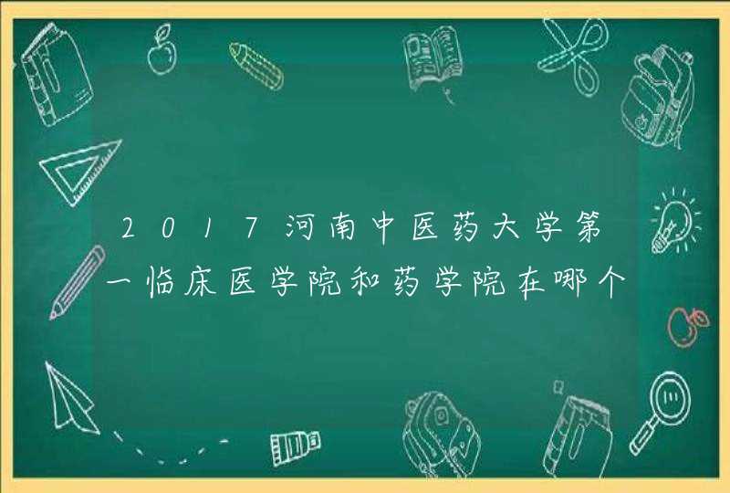 2017河南中医药大学第一临床医学院和药学院在哪个校区,第1张