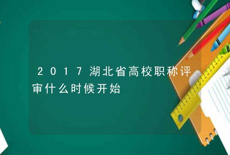 2017湖北省高校职称评审什么时候开始,第1张