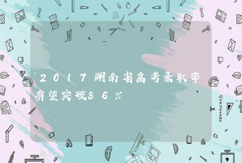 2017湖南省高考录取率有望突破86%,第1张