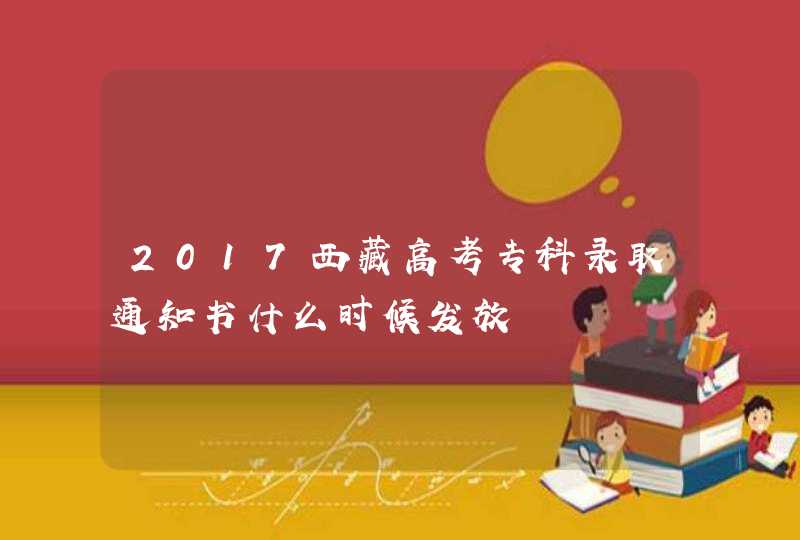 2017西藏高考专科录取通知书什么时候发放,第1张