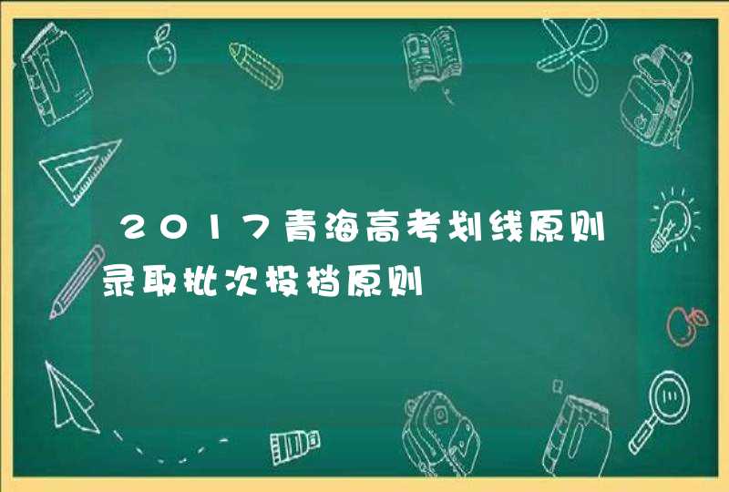2017青海高考划线原则录取批次投档原则,第1张