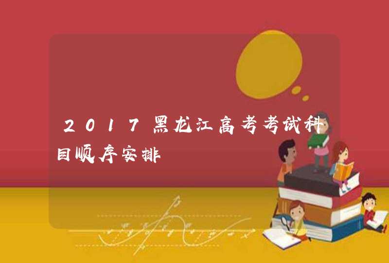 2017黑龙江高考考试科目顺序安排,第1张